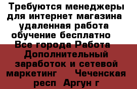 Требуются менеджеры для интернет магазина, удаленная работа, обучение бесплатно, - Все города Работа » Дополнительный заработок и сетевой маркетинг   . Чеченская респ.,Аргун г.